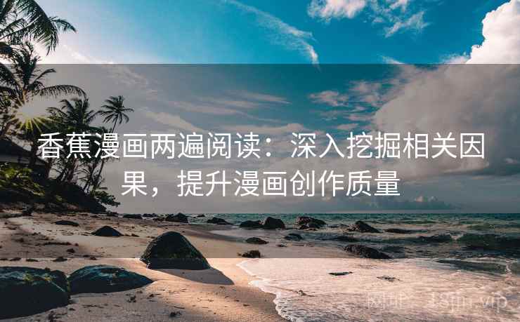 香蕉漫画两遍阅读:深入挖掘相关因果,提升漫画创作质量 香蕉漫画两遍阅读:深入挖掘相关因果,提升漫画创作质量
