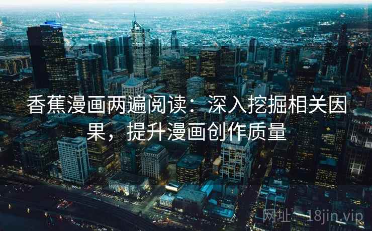 香蕉漫画两遍阅读:深入挖掘相关因果,提升漫画创作质量 香蕉漫画两遍阅读:深入挖掘相关因果,提升漫画创作质量