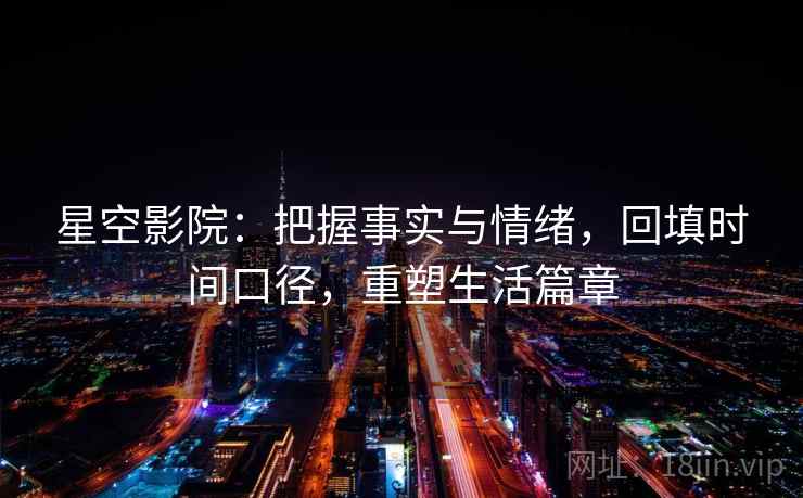 星空影院:把握事实与情绪,回填时间口径,重塑生活篇章 星空影院:把握事实与情绪,回填时间口径,重塑生活篇章