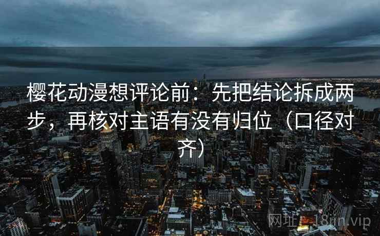樱花动漫想评论前:先把结论拆成两步,再核对主语有没有归位(口径对齐) 樱花动漫想评论前:先把结论拆成两步,再核对主语有没有归位(口径对齐)