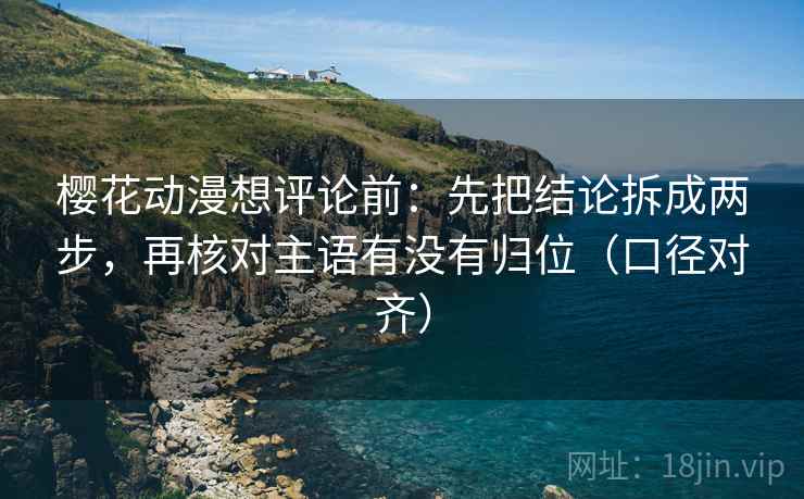 樱花动漫想评论前:先把结论拆成两步,再核对主语有没有归位(口径对齐) 樱花动漫想评论前:先把结论拆成两步,再核对主语有没有归位(口径对齐)