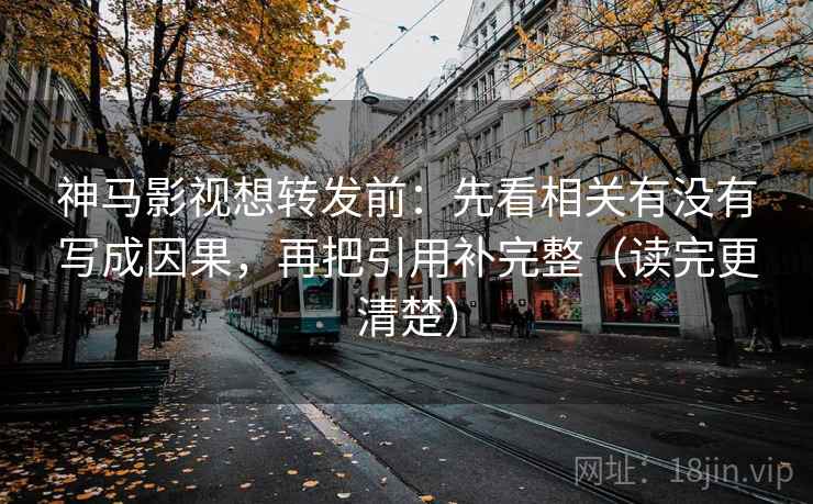 神马影视想转发前：先看相关有没有写成因果，再把引用补完整（读完更清楚）