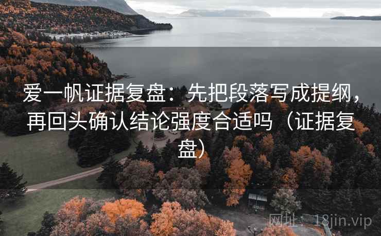 爱一帆证据复盘：先把段落写成提纲，再回头确认结论强度合适吗（证据复盘）