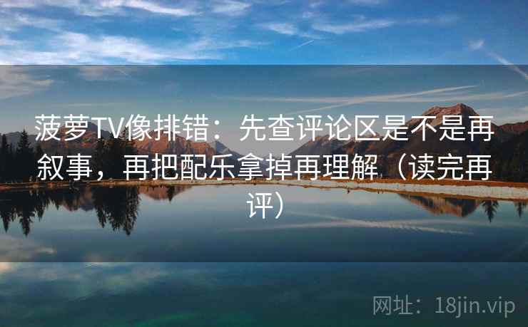 菠萝TV像排错:先查评论区是不是再叙事,再把配乐拿掉再理解(读完再评) 菠萝TV像排错:先查评论区是不是再叙事,再把配乐拿掉再理解(读完再评)