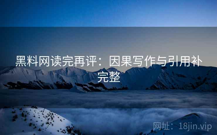黑料网读完再评:因果写作与引用补完整 黑料网读完再评:因果写作与引用补完整