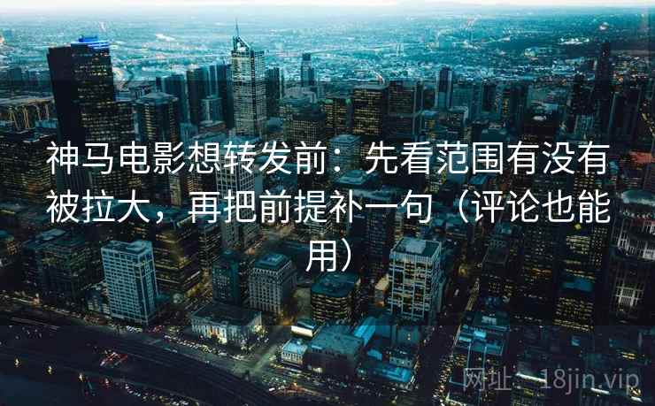 神马电影想转发前:先看范围有没有被拉大,再把前提补一句(评论也能用) 神马电影想转发前:先看范围有没有被拉大,再把前提补一句(评论也能用)