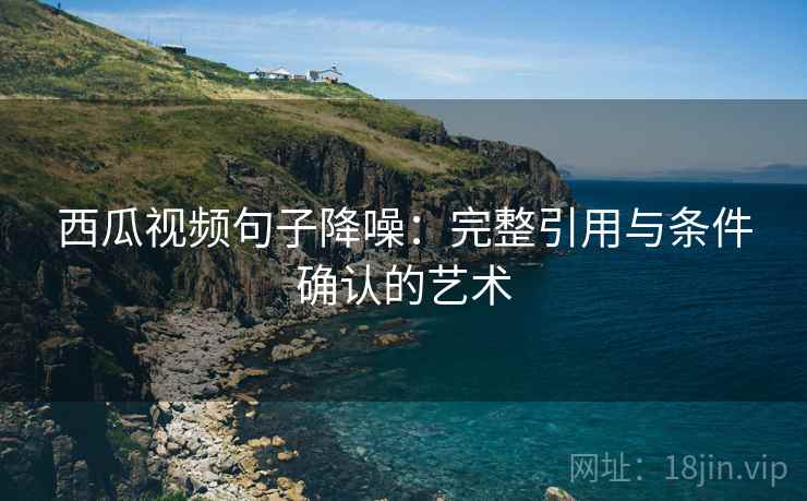 西瓜视频句子降噪：完整引用与条件确认的艺术