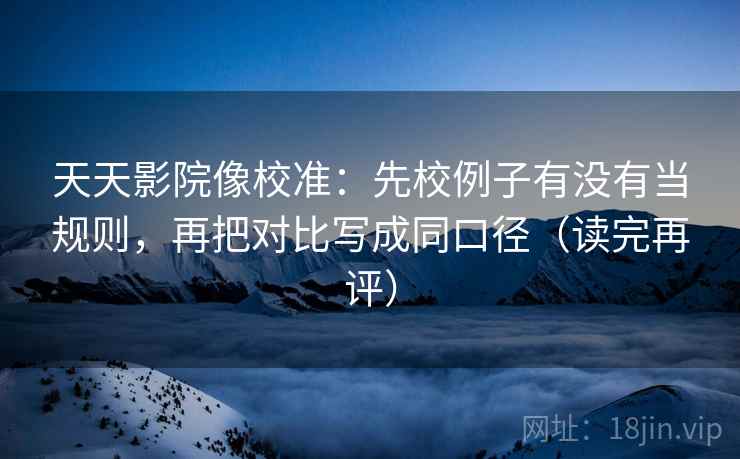 天天影院像校准:先校例子有没有当规则,再把对比写成同口径(读完再评) 天天影院像校准:先校例子有没有当规则,再把对比写成同口径(读完再评)