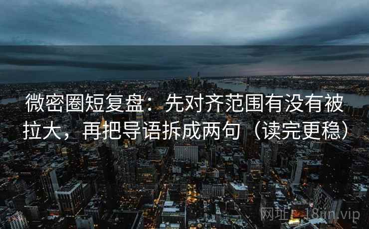 微密圈短复盘:先对齐范围有没有被拉大,再把导语拆成两句(读完更稳) 微密圈短复盘:先对齐范围有没有被拉大,再把导语拆成两句(读完更稳)