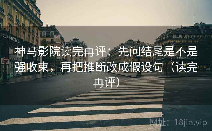 神马影院读完再评:先问结尾是不是强收束,再把推断改成假设句(读完再评) 神马影院读完再评:先问结尾是不是强收束,再把推断改成假设句(读完再评)
