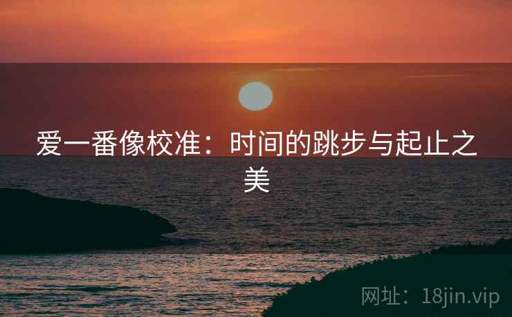 爱一番像校准:时间的跳步与起止之美 爱一番像校准:时间的跳步与起止之美