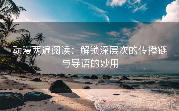 动漫两遍阅读:解锁深层次的传播链与导语的妙用 动漫两遍阅读:解锁深层次的传播链与导语的妙用