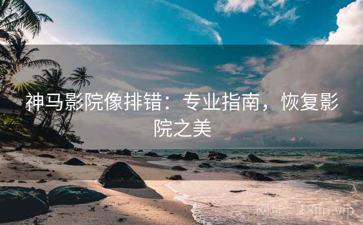 神马影院像排错:专业指南,恢复影院之美 神马影院像排错:专业指南,恢复影院之美