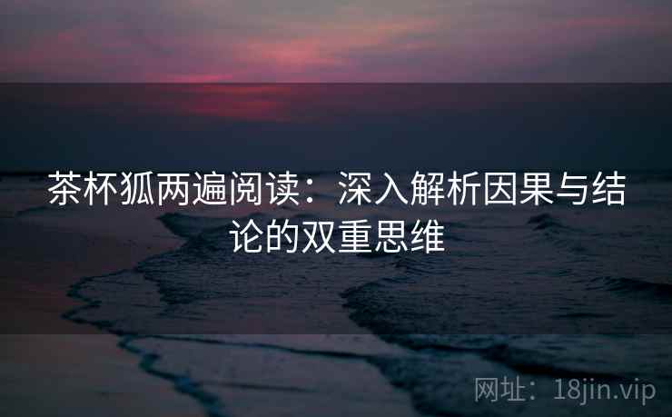 茶杯狐两遍阅读:深入解析因果与结论的双重思维 茶杯狐两遍阅读:深入解析因果与结论的双重思维
