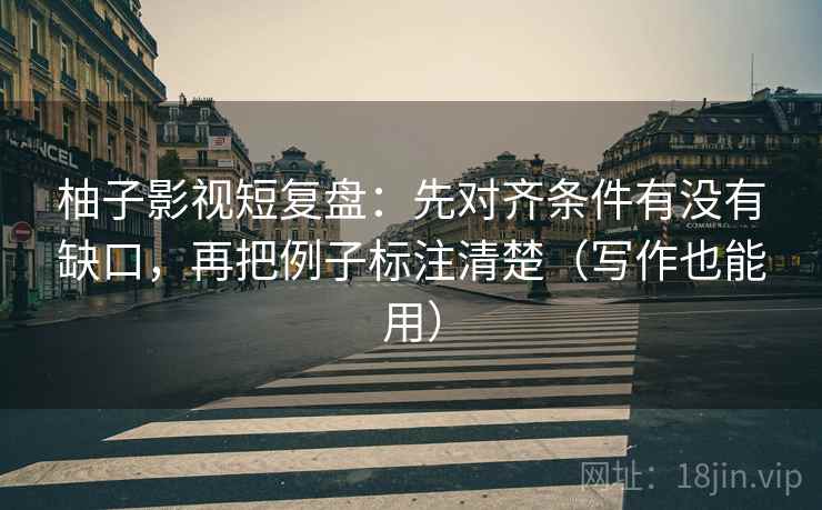 柚子影视短复盘:先对齐条件有没有缺口,再把例子标注清楚(写作也能用) 柚子影视短复盘:先对齐条件有没有缺口,再把例子标注清楚(写作也能用)