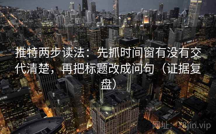 推特两步读法:先抓时间窗有没有交代清楚,再把标题改成问句(证据复盘) 推特两步读法:先抓时间窗有没有交代清楚,再把标题改成问句(证据复盘)
