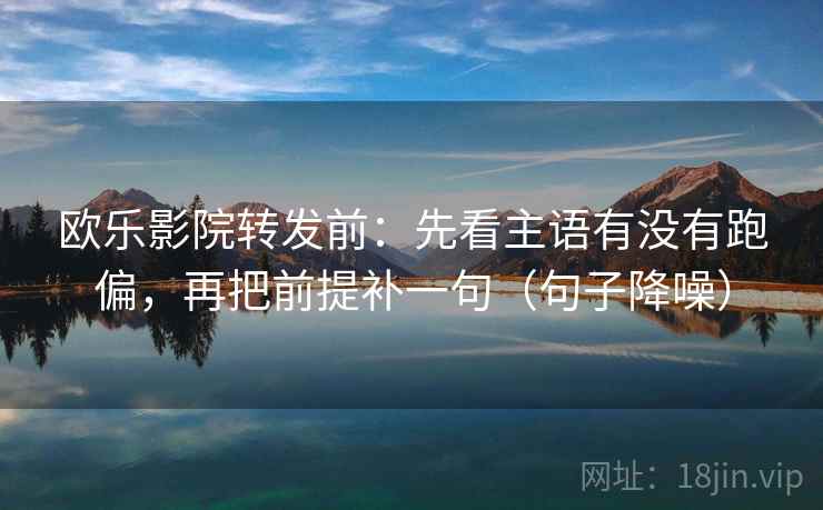 欧乐影院转发前:先看主语有没有跑偏,再把前提补一句(句子降噪) 欧乐影院转发前:先看主语有没有跑偏,再把前提补一句(句子降噪)