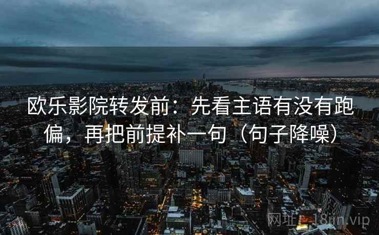 欧乐影院转发前:先看主语有没有跑偏,再把前提补一句(句子降噪) 欧乐影院转发前:先看主语有没有跑偏,再把前提补一句(句子降噪)