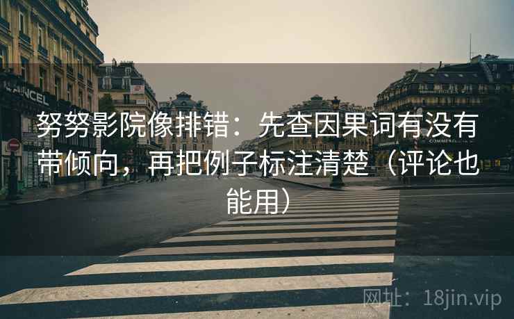 努努影院像排错:先查因果词有没有带倾向,再把例子标注清楚(评论也能用) 努努影院像排错:先查因果词有没有带倾向,再把例子标注清楚(评论也能用)