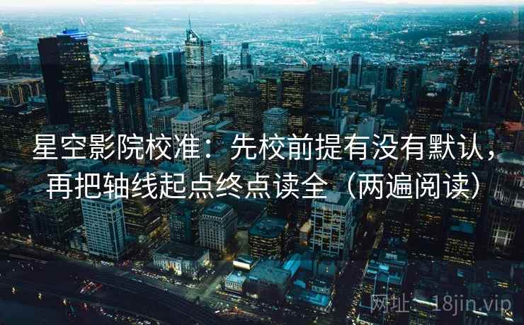 星空影院校准:先校前提有没有默认,再把轴线起点终点读全(两遍阅读) 星空影院校准:先校前提有没有默认,再把轴线起点终点读全(两遍阅读)