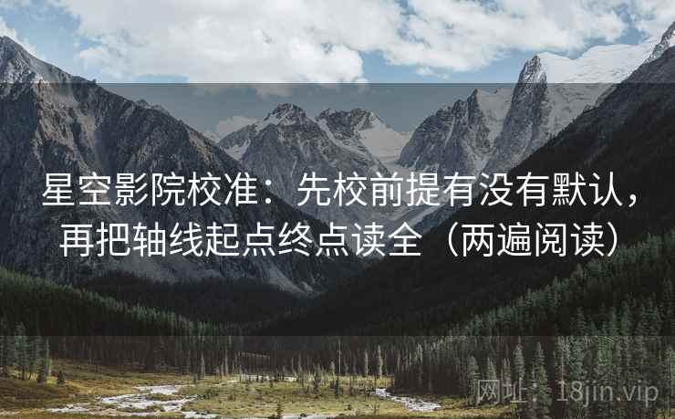 星空影院校准:先校前提有没有默认,再把轴线起点终点读全(两遍阅读) 星空影院校准:先校前提有没有默认,再把轴线起点终点读全(两遍阅读)