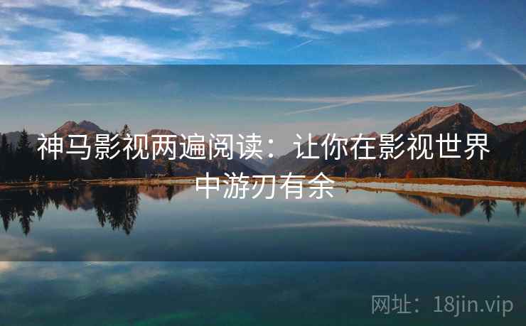 神马影视两遍阅读:让你在影视世界中游刃有余 神马影视两遍阅读:让你在影视世界中游刃有余