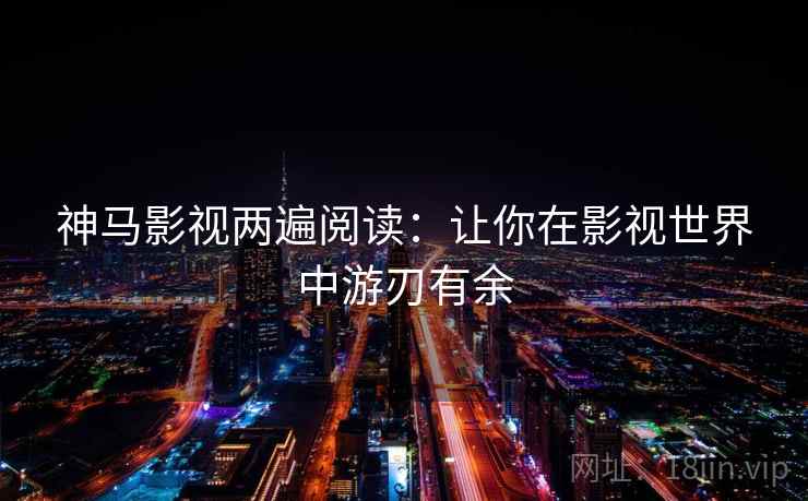 神马影视两遍阅读:让你在影视世界中游刃有余 神马影视两遍阅读:让你在影视世界中游刃有余