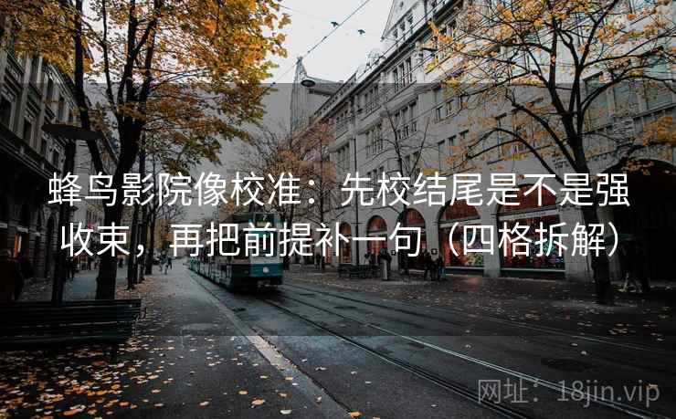 蜂鸟影院像校准:先校结尾是不是强收束,再把前提补一句(四格拆解) 蜂鸟影院像校准:先校结尾是不是强收束,再把前提补一句(四格拆解)