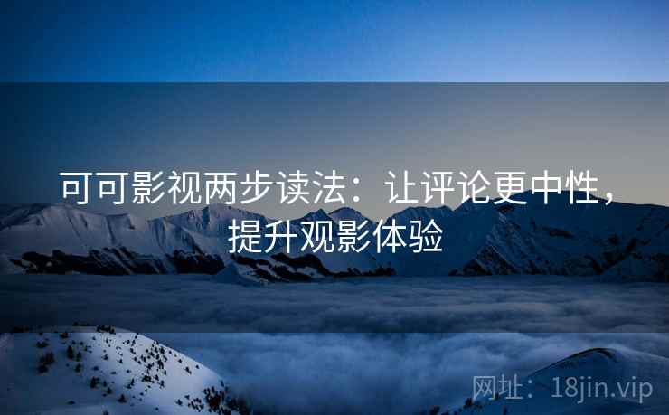 可可影视两步读法：让评论更中性，提升观影体验