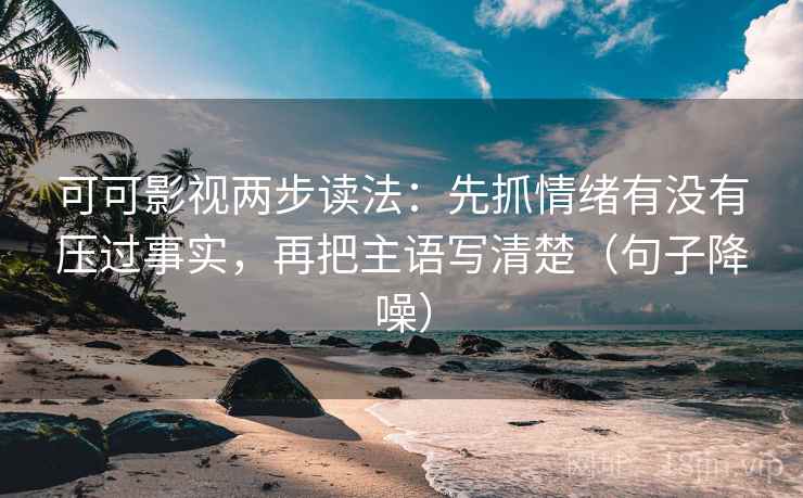 可可影视两步读法:先抓情绪有没有压过事实,再把主语写清楚(句子降噪) 可可影视两步读法:先抓情绪有没有压过事实,再把主语写清楚(句子降噪)
