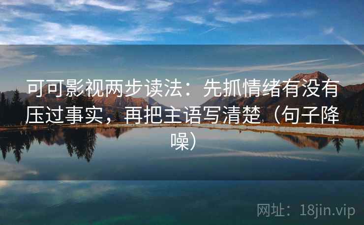 可可影视两步读法:先抓情绪有没有压过事实,再把主语写清楚(句子降噪) 可可影视两步读法:先抓情绪有没有压过事实,再把主语写清楚(句子降噪)