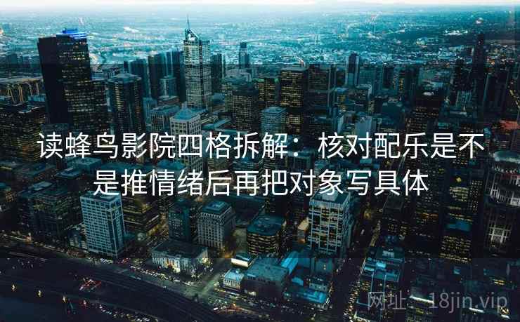 读蜂鸟影院四格拆解:核对配乐是不是推情绪后再把对象写具体 读蜂鸟影院四格拆解:核对配乐是不是推情绪后再把对象写具体