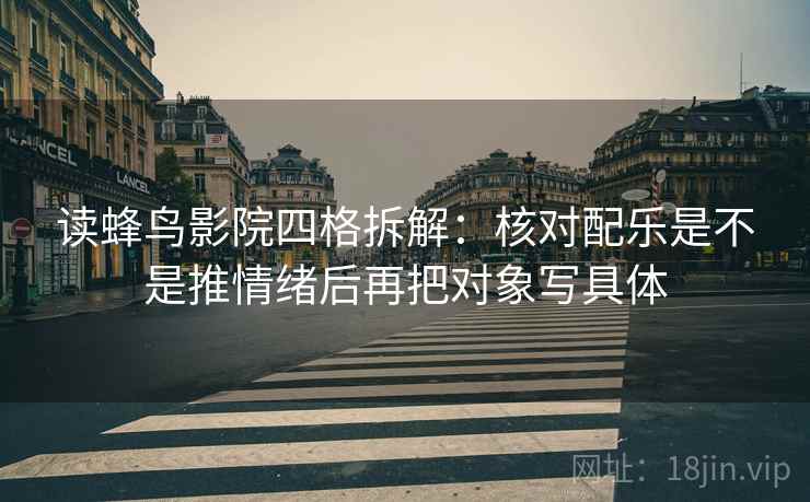 读蜂鸟影院四格拆解:核对配乐是不是推情绪后再把对象写具体 读蜂鸟影院四格拆解:核对配乐是不是推情绪后再把对象写具体