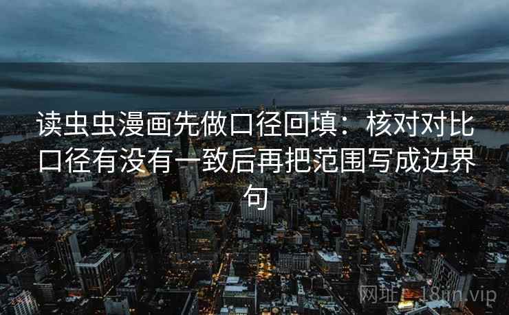 读虫虫漫画先做口径回填:核对对比口径有没有一致后再把范围写成边界句 读虫虫漫画先做口径回填:核对对比口径有没有一致后再把范围写成边界句