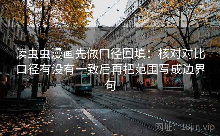 读虫虫漫画先做口径回填:核对对比口径有没有一致后再把范围写成边界句 读虫虫漫画先做口径回填:核对对比口径有没有一致后再把范围写成边界句