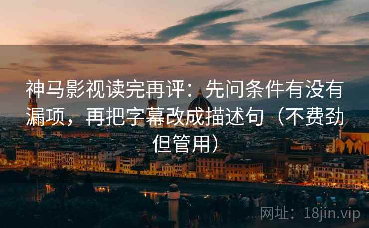 神马影视读完再评：先问条件有没有漏项，再把字幕改成描述句（不费劲但管用）