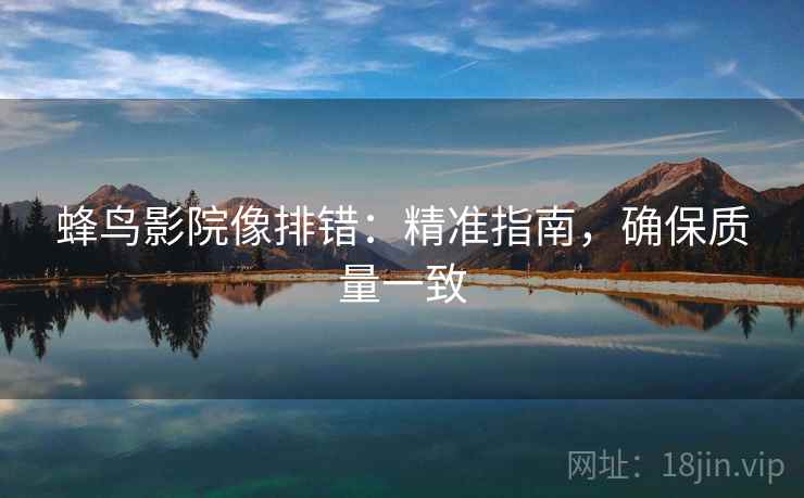 蜂鸟影院像排错:精准指南,确保质量一致 蜂鸟影院像排错:精准指南,确保质量一致