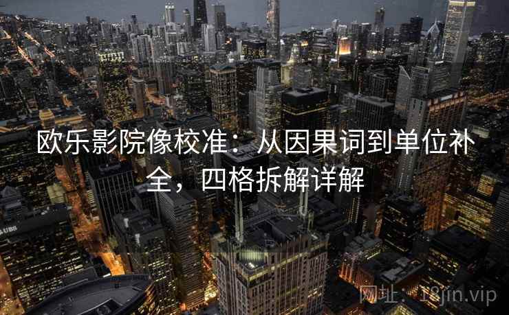 欧乐影院像校准:从因果词到单位补全,四格拆解详解 欧乐影院像校准:从因果词到单位补全,四格拆解详解