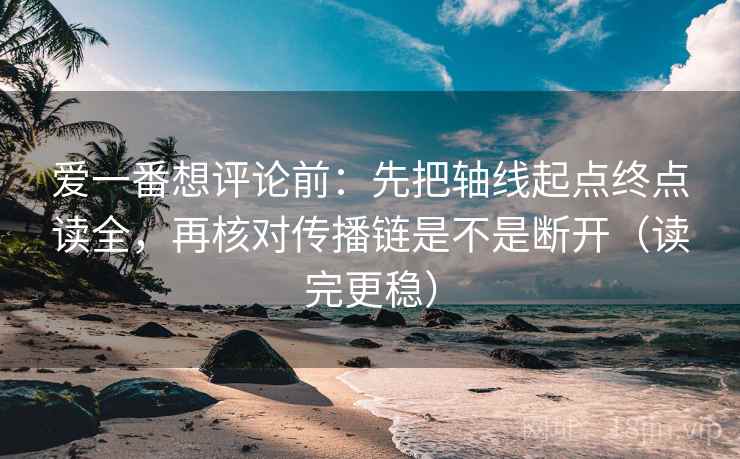 爱一番想评论前:先把轴线起点终点读全,再核对传播链是不是断开(读完更稳) 爱一番想评论前:先把轴线起点终点读全,再核对传播链是不是断开(读完更稳)