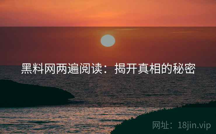 黑料网两遍阅读:揭开真相的秘密 黑料网两遍阅读:揭开真相的秘密