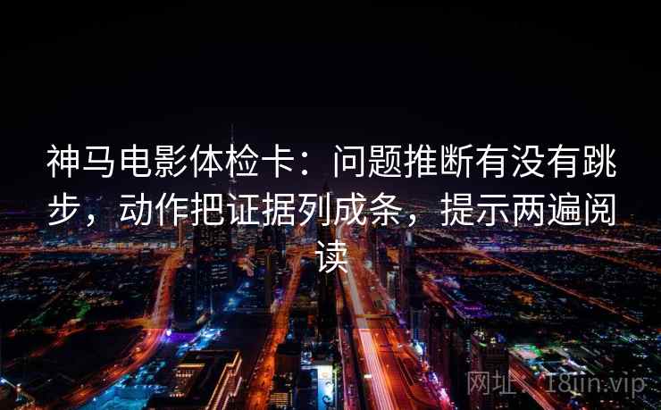 神马电影体检卡:问题推断有没有跳步,动作把证据列成条,提示两遍阅读 神马电影体检卡:问题推断有没有跳步,动作把证据列成条,提示两遍阅读