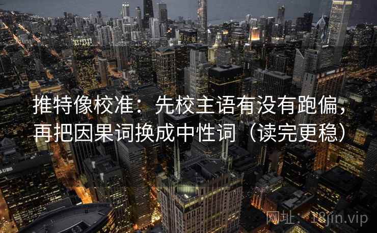 推特像校准:先校主语有没有跑偏,再把因果词换成中性词(读完更稳) 推特像校准:先校主语有没有跑偏,再把因果词换成中性词(读完更稳)