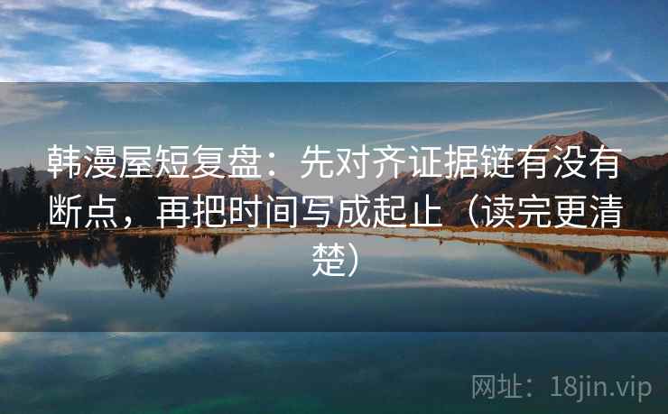 韩漫屋短复盘：先对齐证据链有没有断点，再把时间写成起止（读完更清楚）