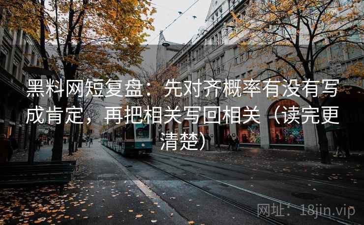 黑料网短复盘：先对齐概率有没有写成肯定，再把相关写回相关（读完更清楚）
