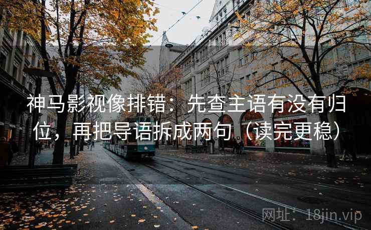 神马影视像排错：先查主语有没有归位，再把导语拆成两句（读完更稳）