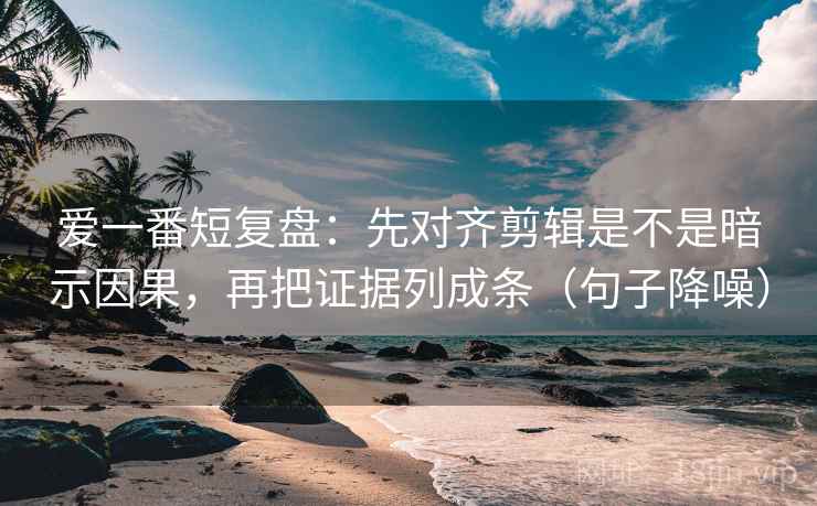 爱一番短复盘：先对齐剪辑是不是暗示因果，再把证据列成条（句子降噪）