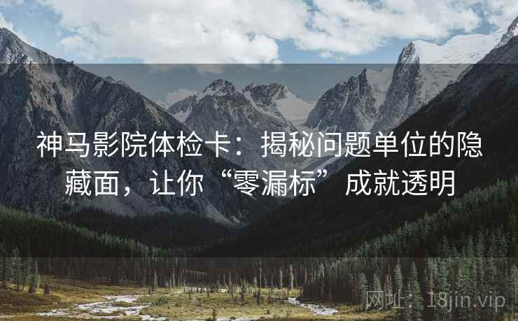 神马影院体检卡:揭秘问题单位的隐藏面,让你“零漏标”成就透明 神马影院体检卡:揭秘问题单位的隐藏面,让你“零漏标”成就透明