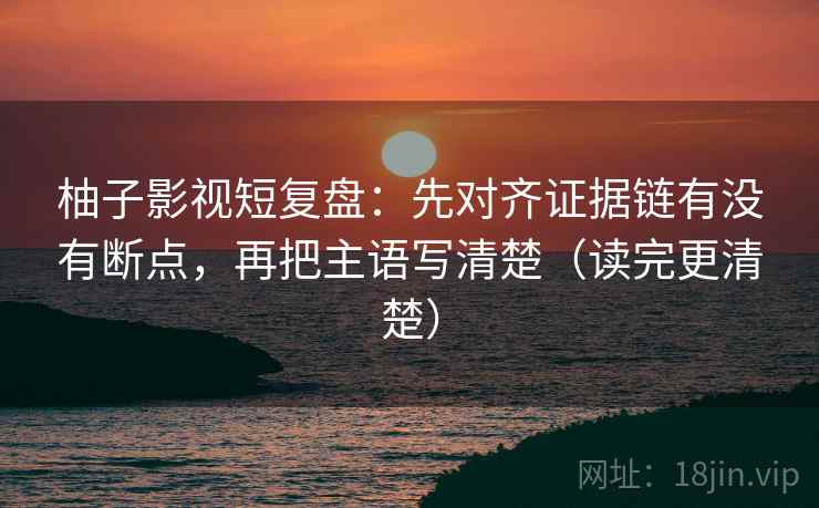 柚子影视短复盘:先对齐证据链有没有断点,再把主语写清楚(读完更清楚) 柚子影视短复盘:先对齐证据链有没有断点,再把主语写清楚(读完更清楚)