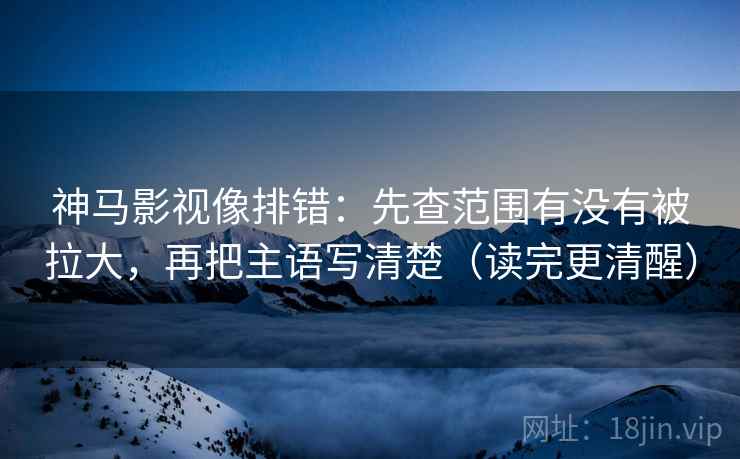 神马影视像排错:先查范围有没有被拉大,再把主语写清楚(读完更清醒) 神马影视像排错:先查范围有没有被拉大,再把主语写清楚(读完更清醒)
