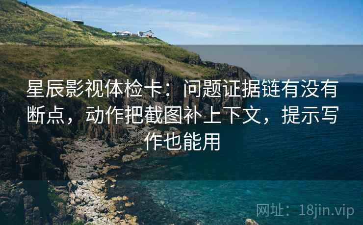 星辰影视体检卡:问题证据链有没有断点,动作把截图补上下文,提示写作也能用 星辰影视体检卡:问题证据链有没有断点,动作把截图补上下文,提示写作也能用